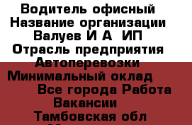 Водитель офисный › Название организации ­ Валуев И.А, ИП › Отрасль предприятия ­ Автоперевозки › Минимальный оклад ­ 32 000 - Все города Работа » Вакансии   . Тамбовская обл.,Моршанск г.